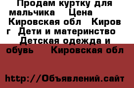 Продам куртку для мальчика. › Цена ­ 500 - Кировская обл., Киров г. Дети и материнство » Детская одежда и обувь   . Кировская обл.